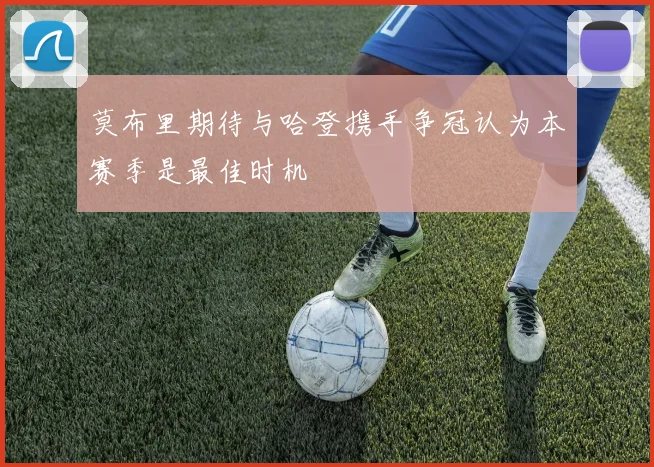 莫布里期待与哈登携手争冠认为本赛季是最佳时机