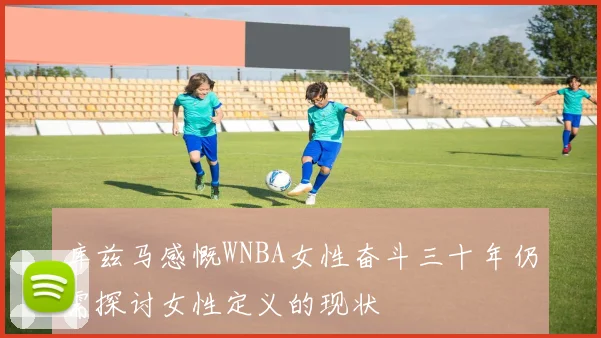 库兹马感慨WNBA女性奋斗三十年仍需探讨女性定义的现状