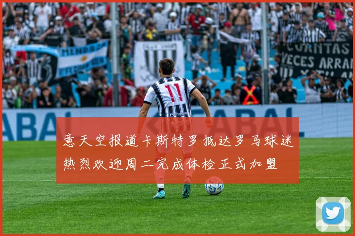 意天空报道卡斯特罗抵达罗马球迷热烈欢迎周二完成体检正式加盟
