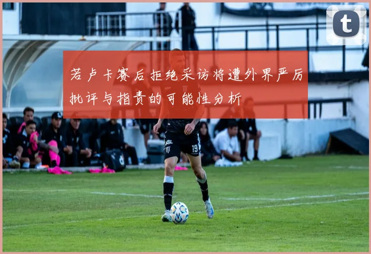 若卢卡赛后拒绝采访将遭外界严厉批评与指责的可能性分析