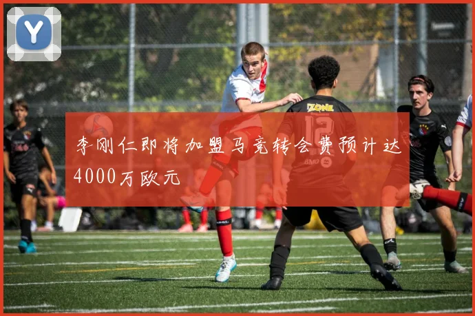 李刚仁即将加盟马竞转会费预计达4000万欧元