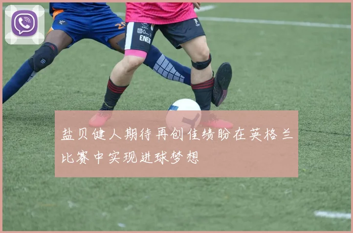 盐贝健人期待再创佳绩盼在英格兰比赛中实现进球梦想