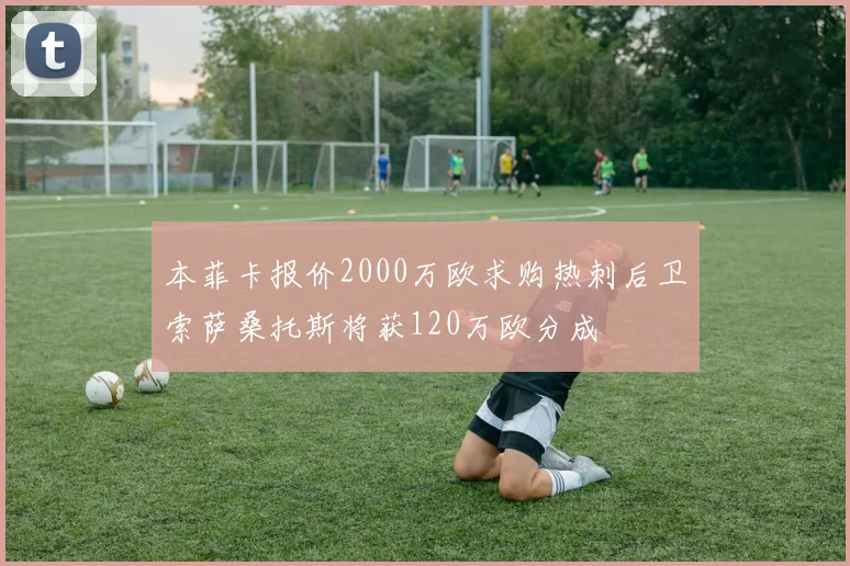 本菲卡报价2000万欧求购热刺后卫索萨桑托斯将获120万欧分成