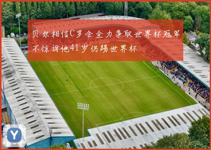 贝尔相信C罗会全力争取世界杯冠军不惊讶他41岁仍踢世界杯
