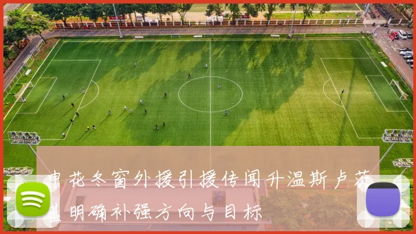 申花冬窗外援引援传闻升温斯卢茨基明确补强方向与目标