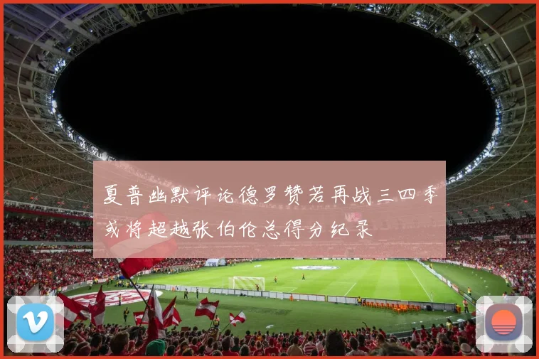 夏普幽默评论德罗赞若再战三四季或将超越张伯伦总得分纪录
