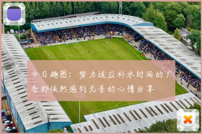 今日趣图：努力适应补水时间的广告却依然感到无奈的心情分享