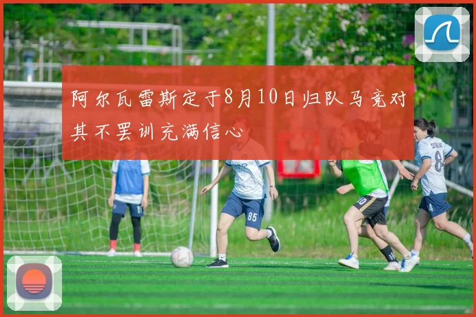 阿尔瓦雷斯定于8月10日归队马竞对其不罢训充满信心