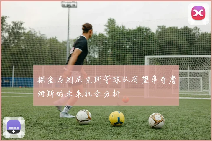 掘金马刺尼克斯等球队有望争夺詹姆斯的未来机会分析