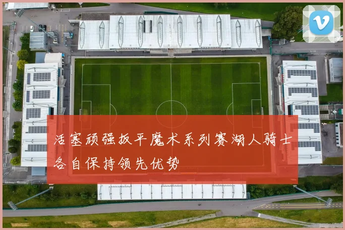活塞顽强扳平魔术系列赛湖人骑士各自保持领先优势