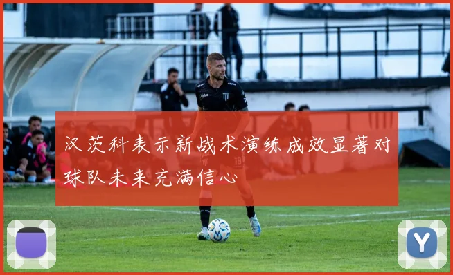 汉茨科表示新战术演练成效显著对球队未来充满信心