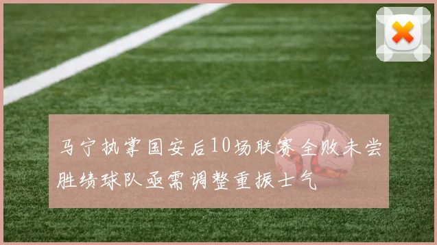 马宁执掌国安后10场联赛全败未尝胜绩球队亟需调整重振士气