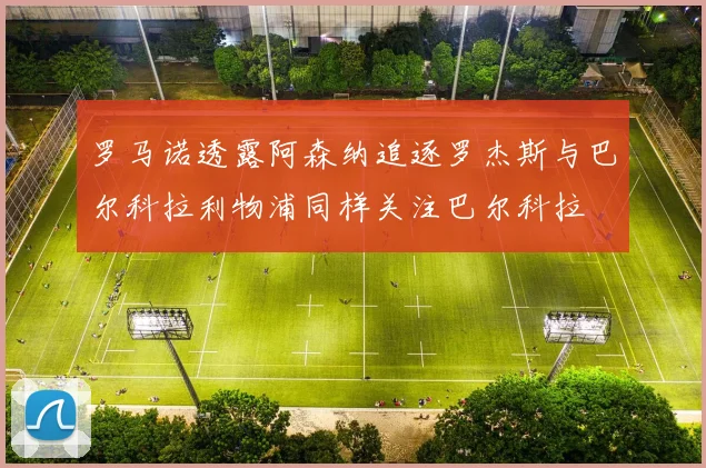 罗马诺透露阿森纳追逐罗杰斯与巴尔科拉利物浦同样关注巴尔科拉