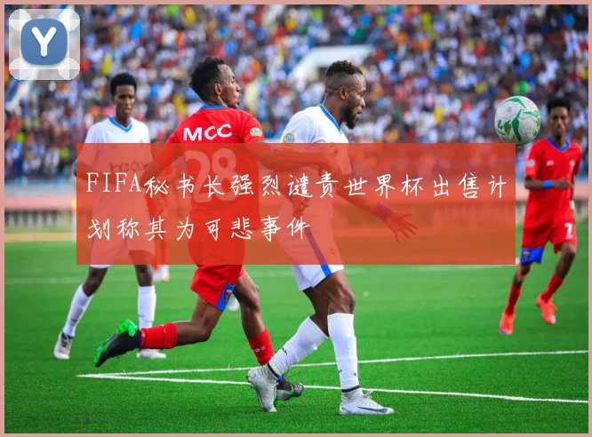 FIFA秘书长强烈谴责世界杯出售计划称其为可悲事件