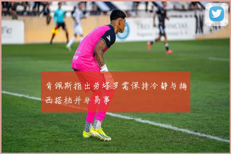 肯佩斯指出劳塔罗需保持冷静与梅西搭档并非易事