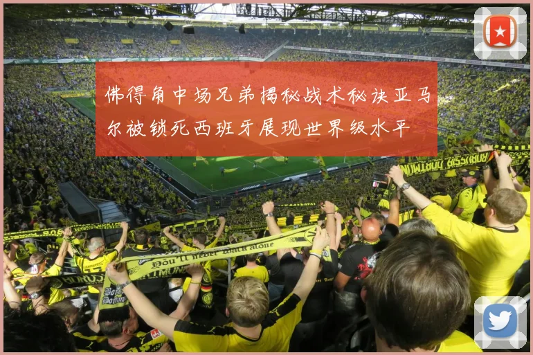 佛得角中场兄弟揭秘战术秘诀亚马尔被锁死西班牙展现世界级水平