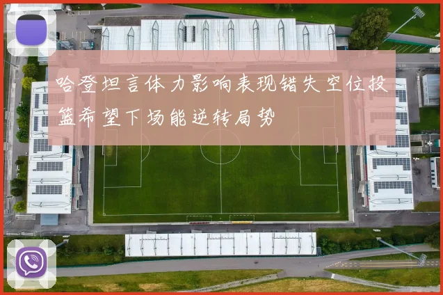 哈登坦言体力影响表现错失空位投篮希望下场能逆转局势