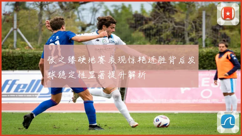 张之臻硬地赛表现惊艳连胜背后发球稳定性显著提升解析