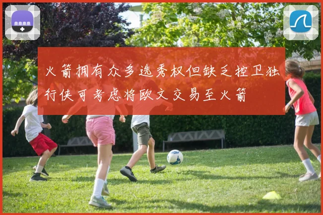 火箭拥有众多选秀权但缺乏控卫独行侠可考虑将欧文交易至火箭