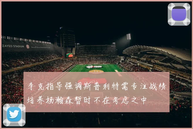 李克指导强调斯普利特需专注战绩培养杨瀚森暂时不在考虑之中