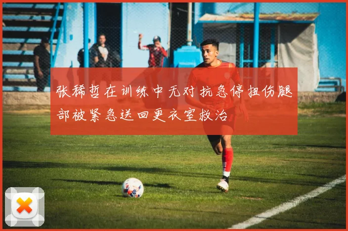 张稀哲在训练中无对抗急停扭伤腿部被紧急送回更衣室救治