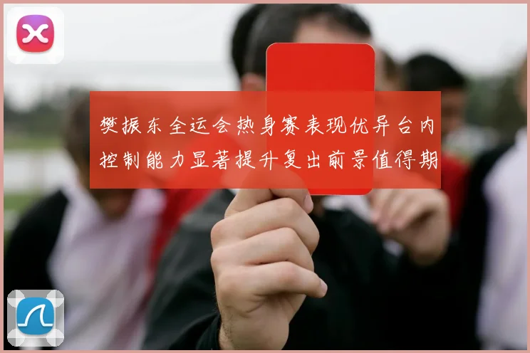 樊振东全运会热身赛表现优异台内控制能力显著提升复出前景值得期待