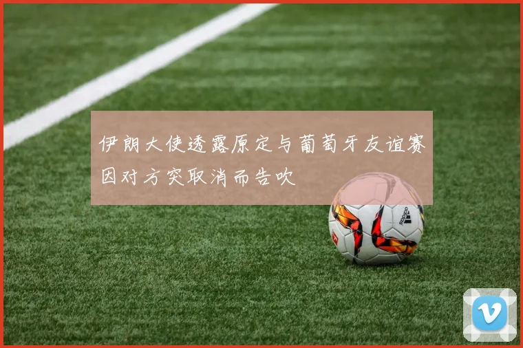 伊朗大使透露原定与葡萄牙友谊赛因对方突取消而告吹