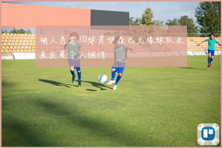 湖人急需3D球员伊森已无缘球队未来发展令人惋惜