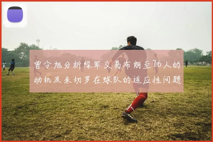 曾令旭分析绿军交易布朗至76人的动机及米切罗在球队的适应性问题