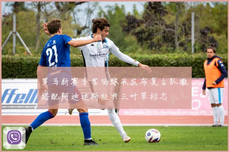 罗马新赛季客场球衣发布复古队徽搭配阿迪达斯经典三叶草标志