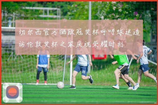 切尔西官方晒欧冠奖杯呼吁球迷造访伦敦奖杯之家庆祝荣耀时刻