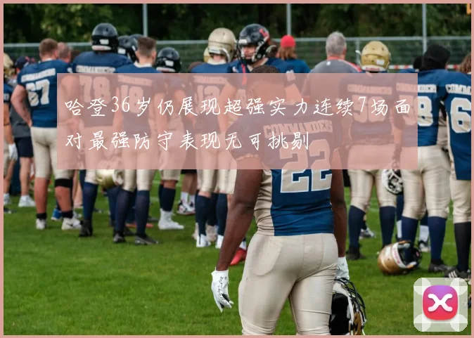 哈登36岁仍展现超强实力连续7场面对最强防守表现无可挑剔