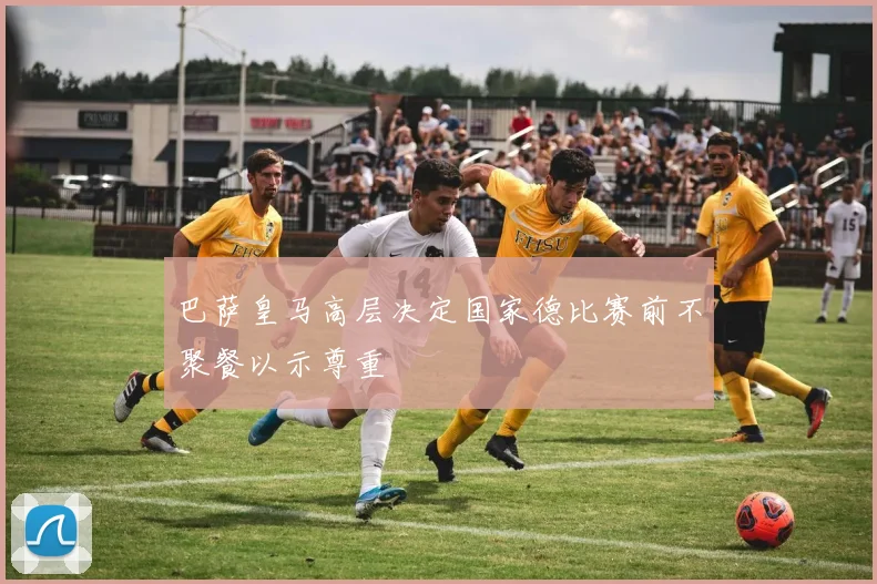 巴萨皇马高层决定国家德比赛前不聚餐以示尊重