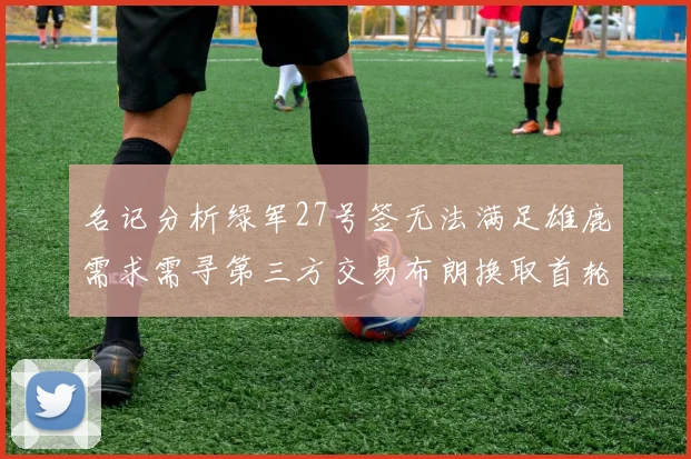 名记分析绿军27号签无法满足雄鹿需求需寻第三方交易布朗换取首轮签